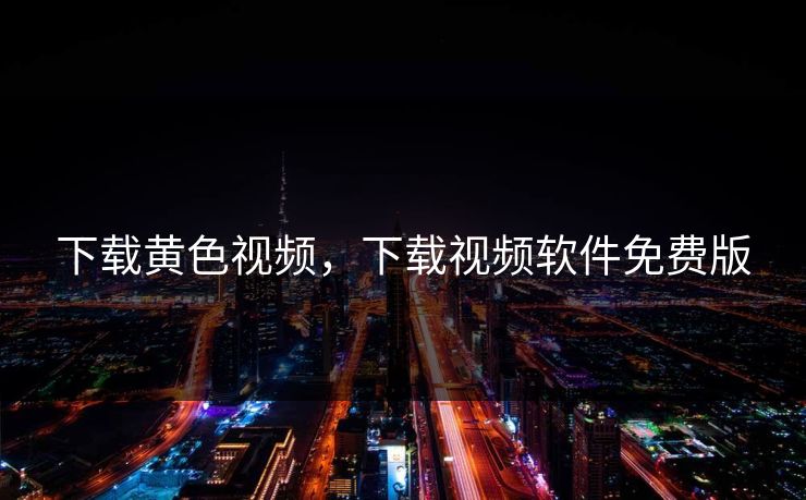 下载黄色视频，下载视频软件免费版