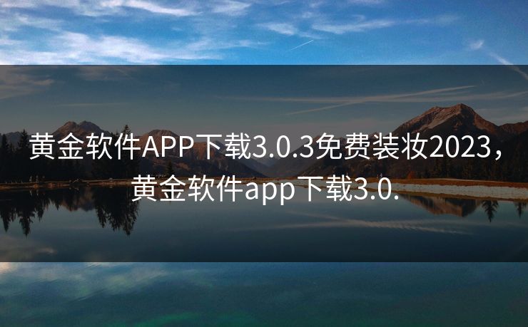 黄金软件APP下载3.0.3免费装妆2023，黄金软件app下载3.0.